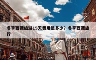 冬季西藏旅游15天费用是多少？冬季西藏旅行