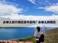 去哪儿旅行跟团游可靠吗？去哪儿网跟团