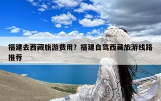 福建去西藏旅游费用？福建自驾西藏旅游线路推荐