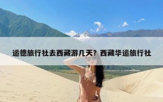 运德旅行社去西藏游几天？西藏华运旅行社