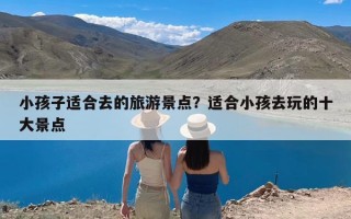 小孩子适合去的旅游景点？适合小孩去玩的十大景点