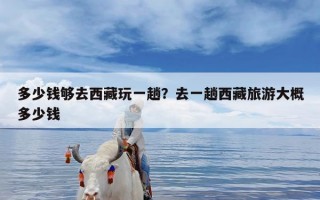 多少钱够去西藏玩一趟？去一趟西藏旅游大概多少钱