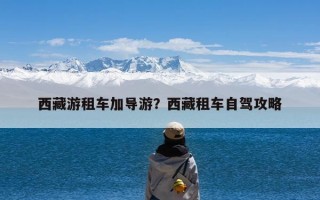 西藏游租车加导游？西藏租车自驾攻略