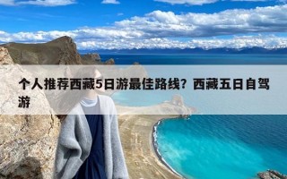 个人推荐西藏5日游最佳路线？西藏五日自驾游