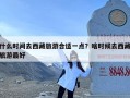 什么时间去西藏旅游合适一点？啥时候去西藏旅游最好