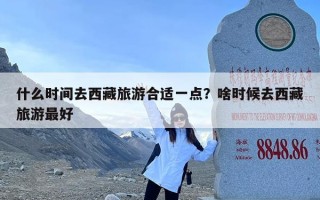 什么时间去西藏旅游合适一点？啥时候去西藏旅游最好