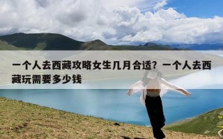 一个人去西藏攻略女生几月合适？一个人去西藏玩需要多少钱