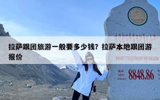 拉萨跟团旅游一般要多少钱？拉萨本地跟团游报价