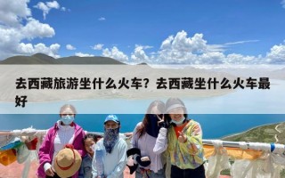 去西藏旅游坐什么火车？去西藏坐什么火车最好