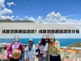 成都到西藏旅游团？成都到西藏旅游团价格