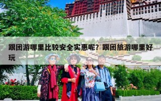 跟团游哪里比较安全实惠呢？跟团旅游哪里好玩