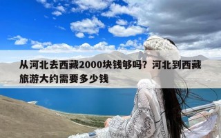 从河北去西藏2000块钱够吗？河北到西藏旅游大约需要多少钱