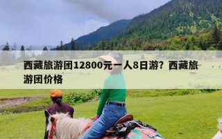 西藏旅游团12800元一人8日游？西藏旅游团价格