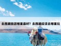 去西藏旅游哪里最好？去西藏应该去哪里玩