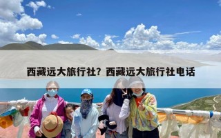 西藏远大旅行社？西藏远大旅行社电话