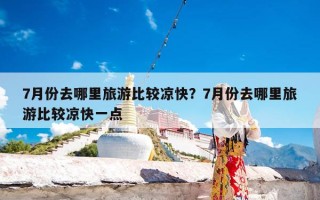 7月份去哪里旅游比较凉快？7月份去哪里旅游比较凉快一点