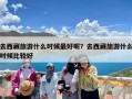 去西藏旅游什么时候最好呢？去西藏旅游什么时候比较好