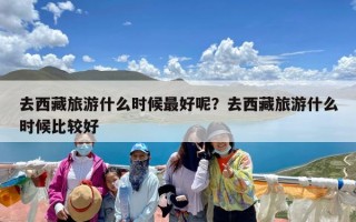 去西藏旅游什么时候最好呢？去西藏旅游什么时候比较好