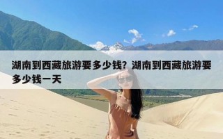 湖南到西藏旅游要多少钱？湖南到西藏旅游要多少钱一天