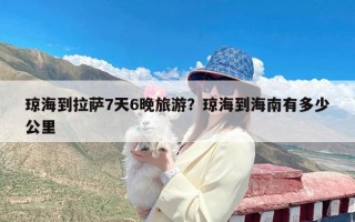 琼海到拉萨7天6晚旅游？琼海到海南有多少公里