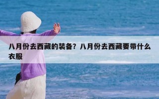 八月份去西藏的装备？八月份去西藏要带什么衣服