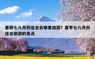 暑假七八月份适合去哪里旅游？夏季七八月份适合旅游的景点