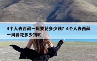 4个人去西藏一周要花多少钱？4个人去西藏一周要花多少钱呢