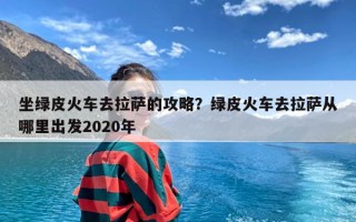 坐绿皮火车去拉萨的攻略？绿皮火车去拉萨从哪里出发2020年