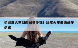 坐绿皮火车到西藏多少钱？绿皮火车去西藏多少钱