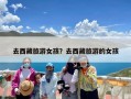 去西藏旅游女孩？去西藏旅游的女孩