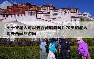 七十岁老人可以去西藏旅游吗？70岁的老人能去西藏旅游吗