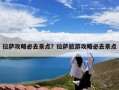 拉萨攻略必去景点？拉萨旅游攻略必去景点