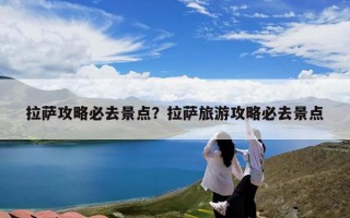 拉萨攻略必去景点？拉萨旅游攻略必去景点