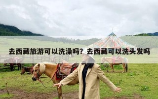 去西藏旅游可以洗澡吗？去西藏可以洗头发吗