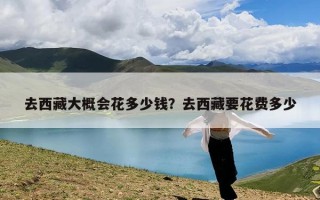 去西藏大概会花多少钱？去西藏要花费多少