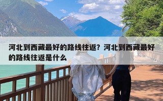 河北到西藏最好的路线往返？河北到西藏最好的路线往返是什么