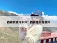 西藏到底冷不冷？西藏是不是很冷