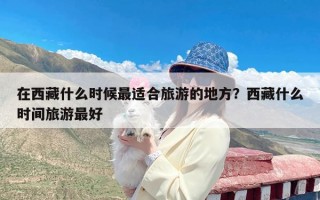 在西藏什么时候最适合旅游的地方？西藏什么时间旅游最好