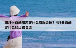 四月份西藏旅游穿什么衣服合适？4月去西藏穿什么鞋比较合适