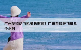 广州至拉萨飞机多长时间？广州至拉萨飞机几个小时