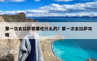 第一次去拉萨需要吃什么药？第一次去拉萨攻略