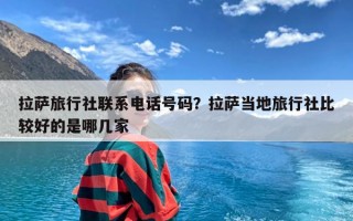 拉萨旅行社联系电话号码？拉萨当地旅行社比较好的是哪几家