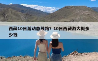 西藏10日游动态线路？10日西藏游大概多少钱