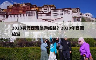 2023暑假西藏旅游线路？2020年西藏旅游