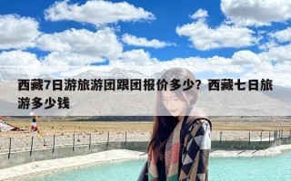 西藏7日游旅游团跟团报价多少？西藏七日旅游多少钱