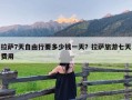 拉萨7天自由行要多少钱一天？拉萨旅游七天费用