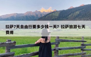 拉萨7天自由行要多少钱一天？拉萨旅游七天费用