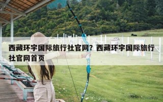 西藏环宇国际旅行社官网？西藏环宇国际旅行社官网首页