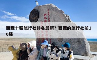 西藏十强旅行社排名最新？西藏的旅行社前10强