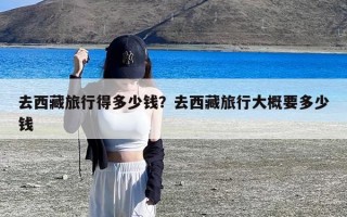 去西藏旅行得多少钱？去西藏旅行大概要多少钱